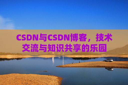 CSDN与CSDN博客,技术交流与知识共享的乐园
